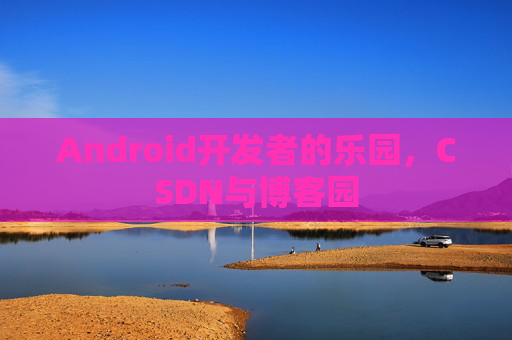 Android开发者的乐园，CSDN与博客园