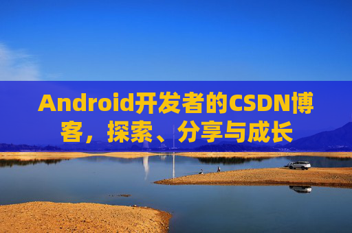Android开发者的CSDN博客，探索、分享与成长